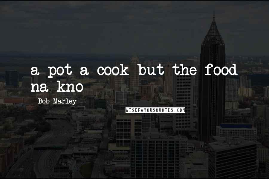 Bob Marley Quotes: a pot a cook but the food na kno