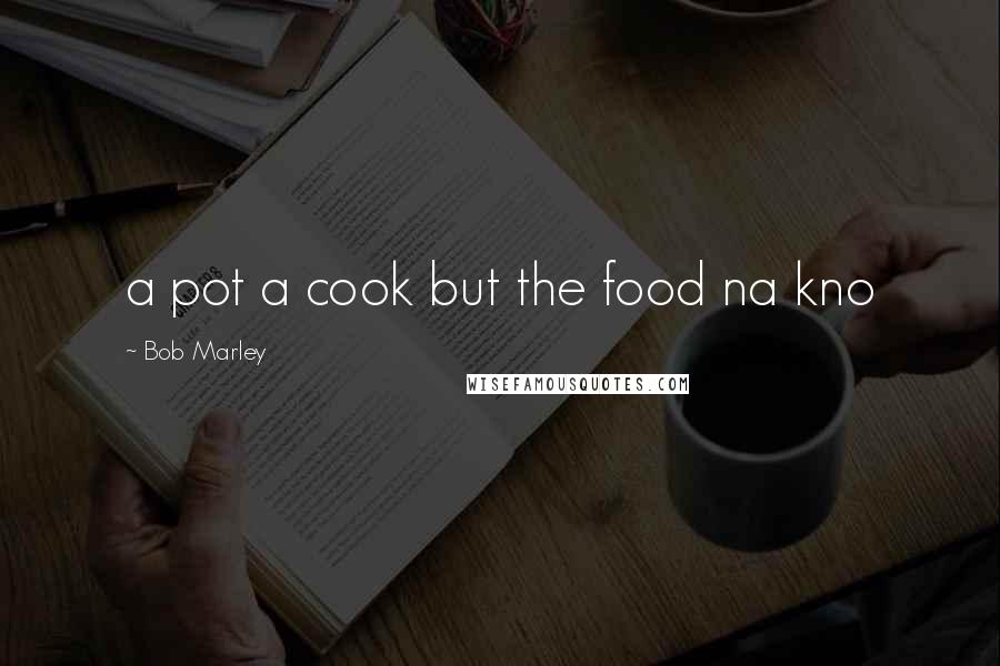 Bob Marley Quotes: a pot a cook but the food na kno