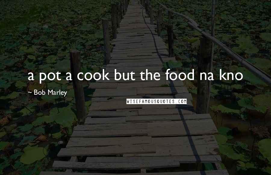 Bob Marley Quotes: a pot a cook but the food na kno