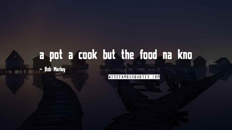 Bob Marley Quotes: a pot a cook but the food na kno