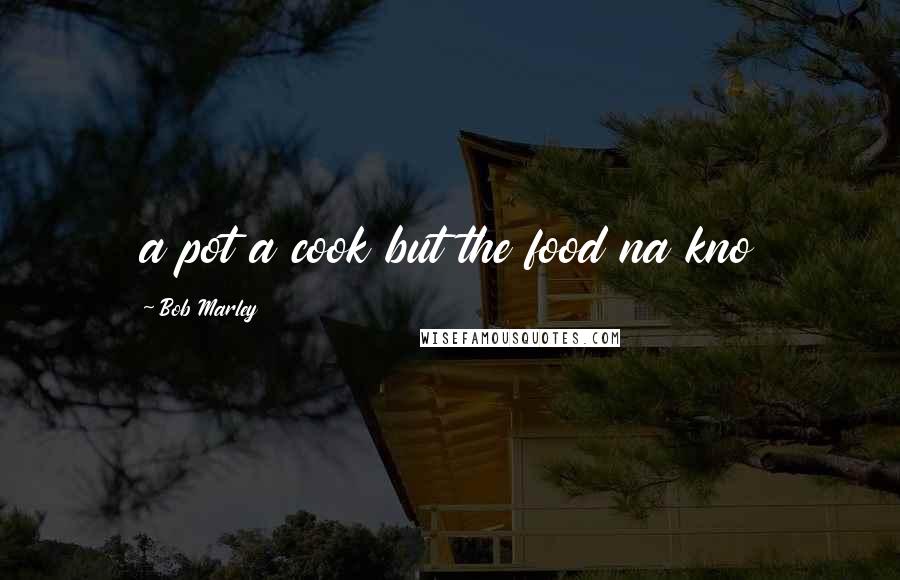 Bob Marley Quotes: a pot a cook but the food na kno