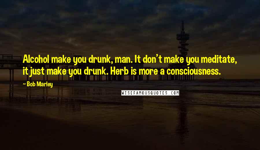 Bob Marley Quotes: Alcohol make you drunk, man. It don't make you meditate, it just make you drunk. Herb is more a consciousness.