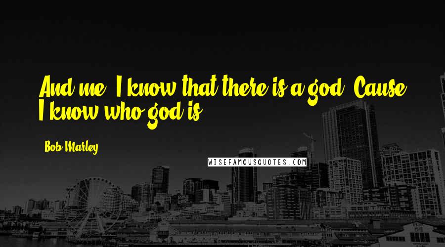 Bob Marley Quotes: And me, I know that there is a god. Cause I know who god is.