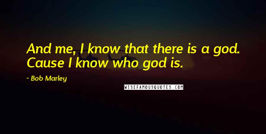 Bob Marley Quotes: And me, I know that there is a god. Cause I know who god is.
