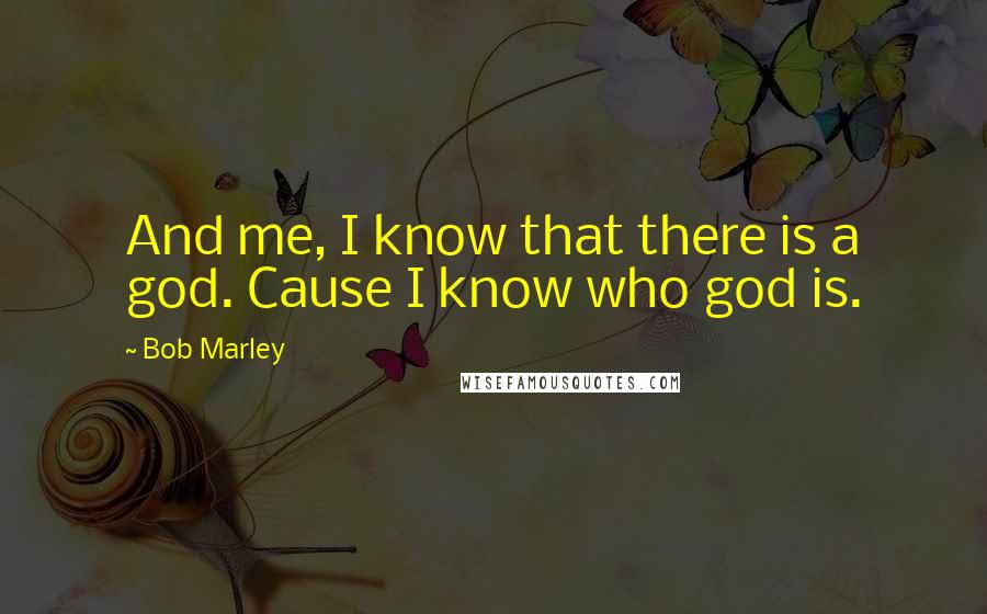 Bob Marley Quotes: And me, I know that there is a god. Cause I know who god is.