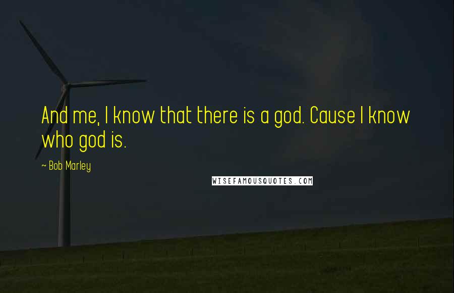 Bob Marley Quotes: And me, I know that there is a god. Cause I know who god is.