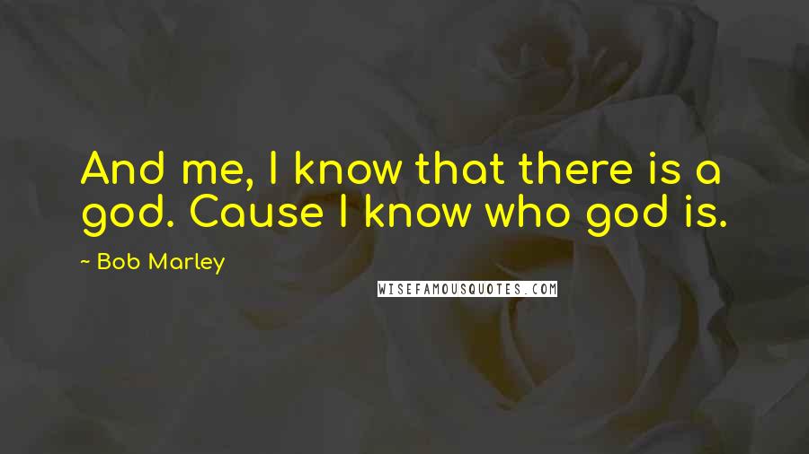 Bob Marley Quotes: And me, I know that there is a god. Cause I know who god is.