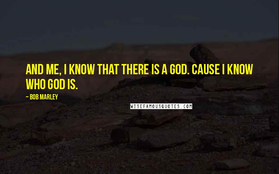 Bob Marley Quotes: And me, I know that there is a god. Cause I know who god is.