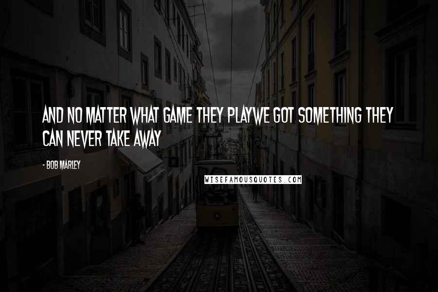 Bob Marley Quotes: And no matter what game they playWe got something they can never take away