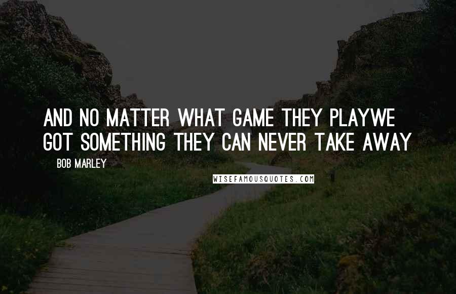 Bob Marley Quotes: And no matter what game they playWe got something they can never take away