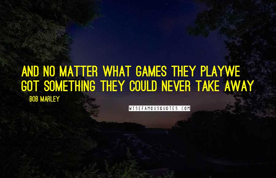 Bob Marley Quotes: And no matter what games they playwe got something they could never take away