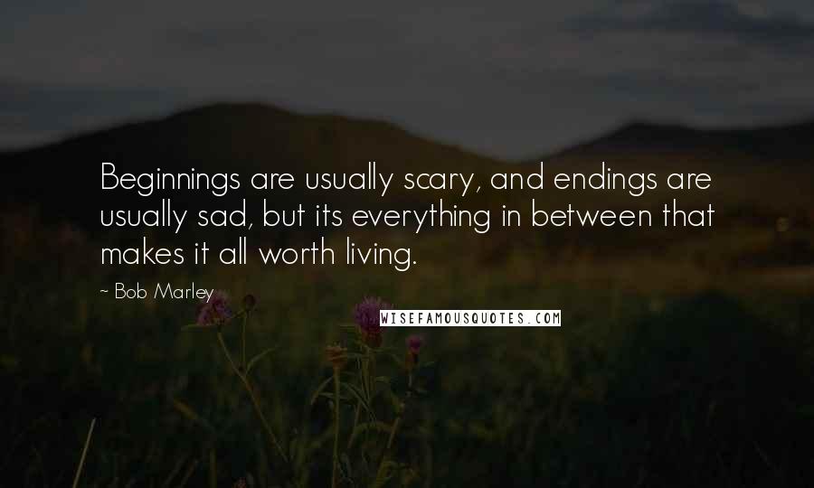 Bob Marley Quotes: Beginnings are usually scary, and endings are usually sad, but its everything in between that makes it all worth living.