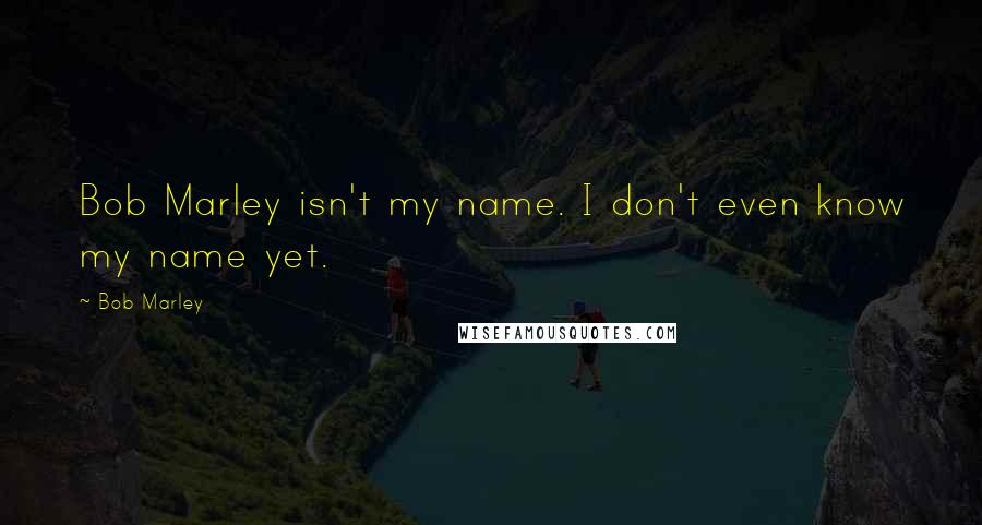 Bob Marley Quotes: Bob Marley isn't my name. I don't even know my name yet.