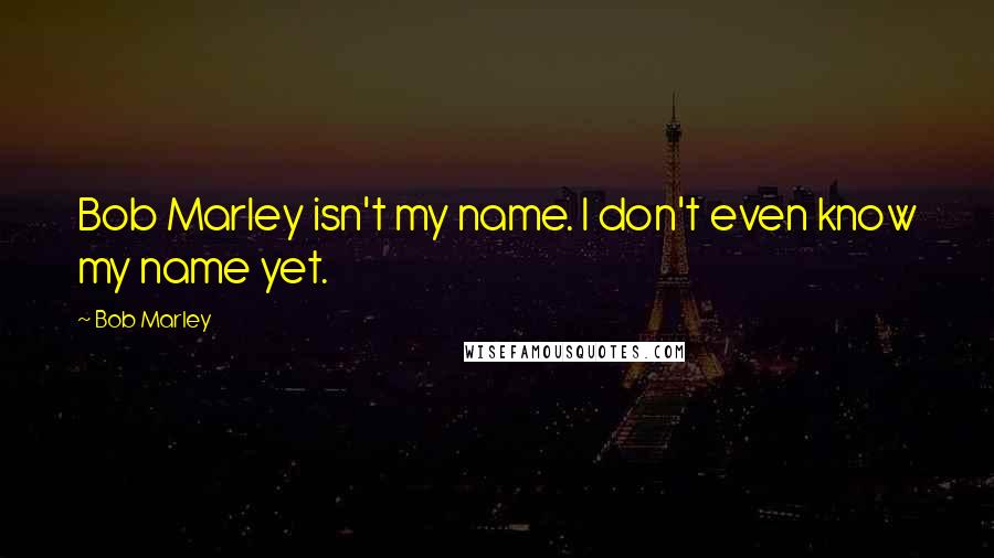 Bob Marley Quotes: Bob Marley isn't my name. I don't even know my name yet.