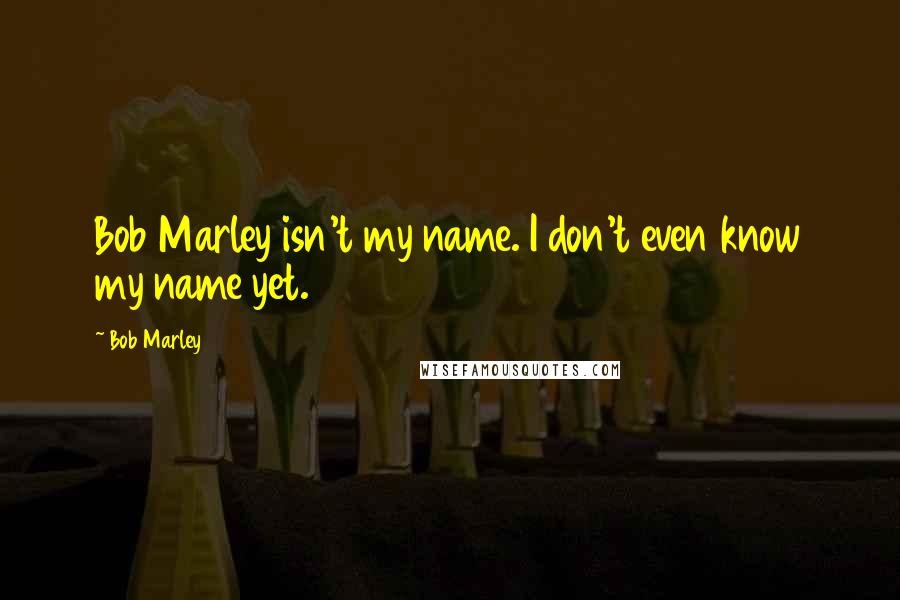 Bob Marley Quotes: Bob Marley isn't my name. I don't even know my name yet.