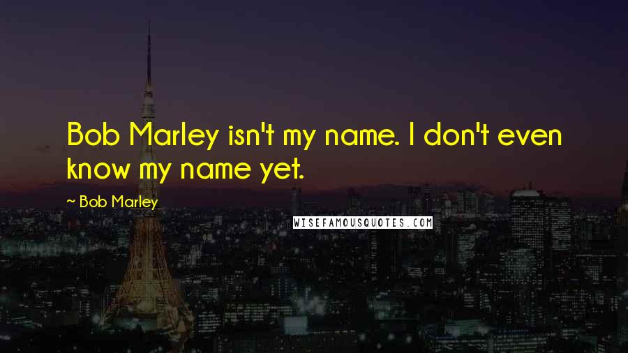 Bob Marley Quotes: Bob Marley isn't my name. I don't even know my name yet.