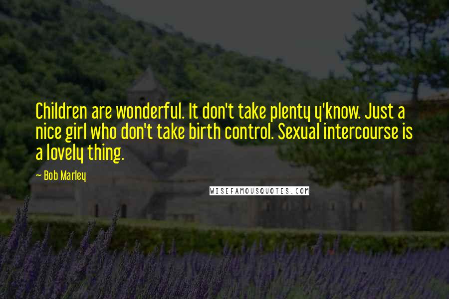 Bob Marley Quotes: Children are wonderful. It don't take plenty y'know. Just a nice girl who don't take birth control. Sexual intercourse is a lovely thing.