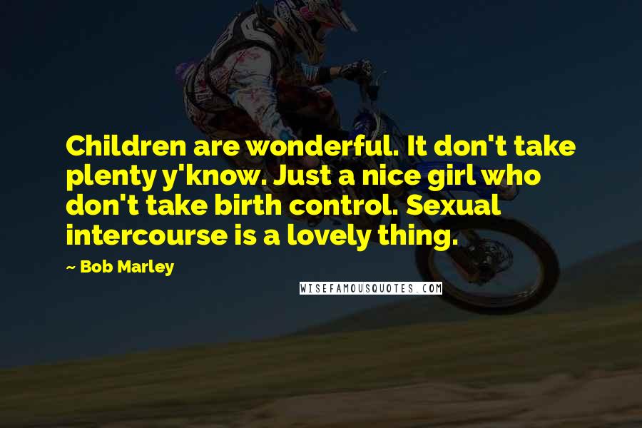 Bob Marley Quotes: Children are wonderful. It don't take plenty y'know. Just a nice girl who don't take birth control. Sexual intercourse is a lovely thing.