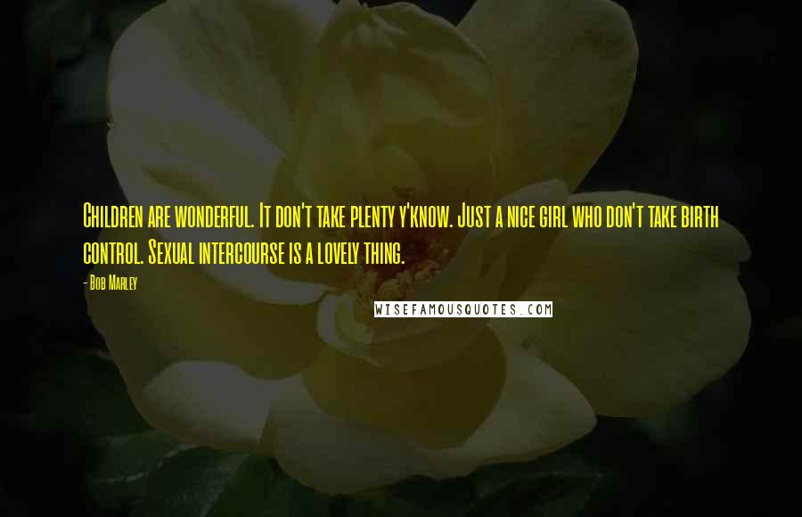 Bob Marley Quotes: Children are wonderful. It don't take plenty y'know. Just a nice girl who don't take birth control. Sexual intercourse is a lovely thing.