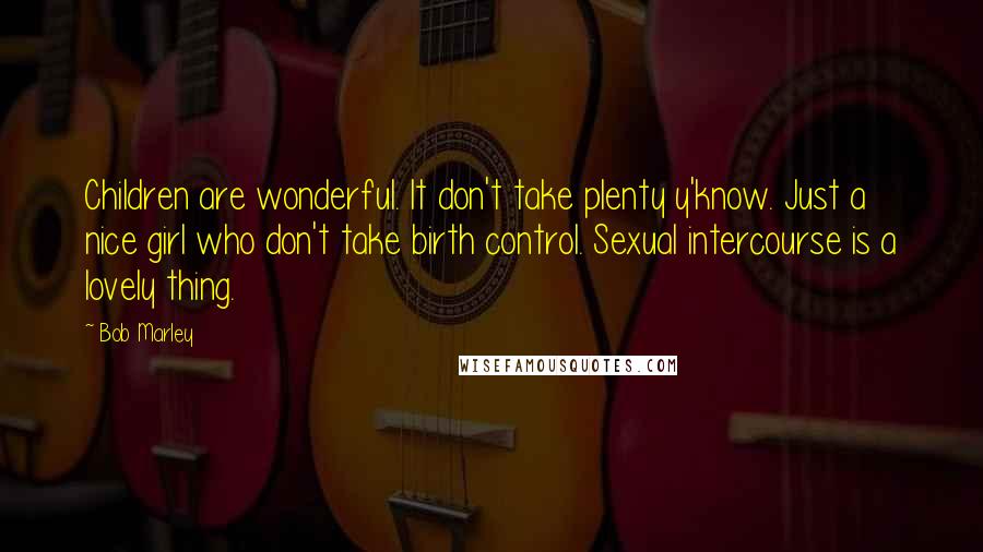 Bob Marley Quotes: Children are wonderful. It don't take plenty y'know. Just a nice girl who don't take birth control. Sexual intercourse is a lovely thing.