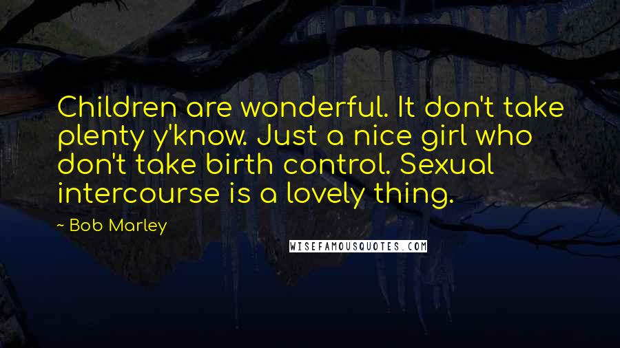 Bob Marley Quotes: Children are wonderful. It don't take plenty y'know. Just a nice girl who don't take birth control. Sexual intercourse is a lovely thing.