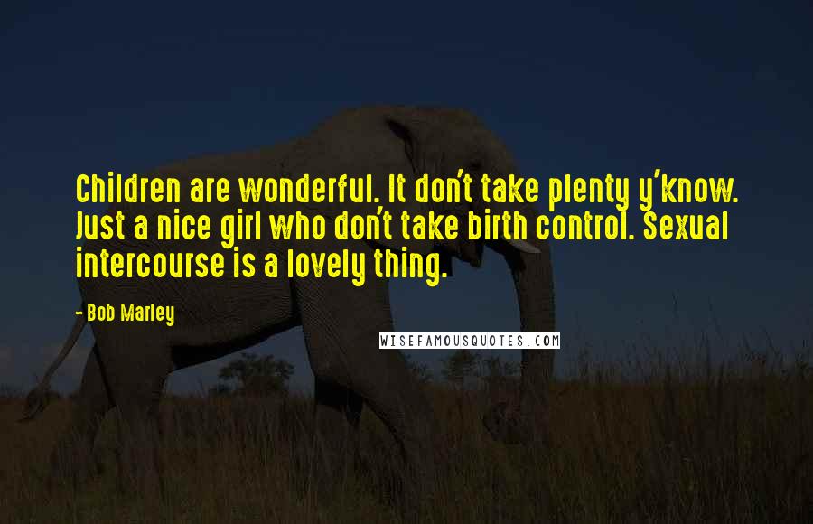 Bob Marley Quotes: Children are wonderful. It don't take plenty y'know. Just a nice girl who don't take birth control. Sexual intercourse is a lovely thing.