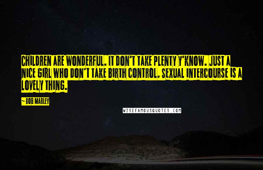 Bob Marley Quotes: Children are wonderful. It don't take plenty y'know. Just a nice girl who don't take birth control. Sexual intercourse is a lovely thing.