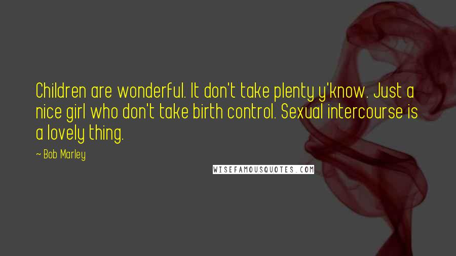 Bob Marley Quotes: Children are wonderful. It don't take plenty y'know. Just a nice girl who don't take birth control. Sexual intercourse is a lovely thing.