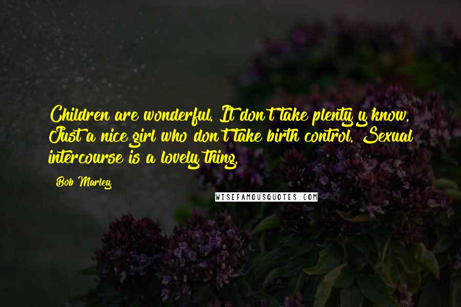 Bob Marley Quotes: Children are wonderful. It don't take plenty y'know. Just a nice girl who don't take birth control. Sexual intercourse is a lovely thing.