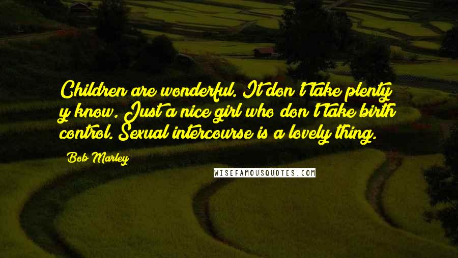 Bob Marley Quotes: Children are wonderful. It don't take plenty y'know. Just a nice girl who don't take birth control. Sexual intercourse is a lovely thing.