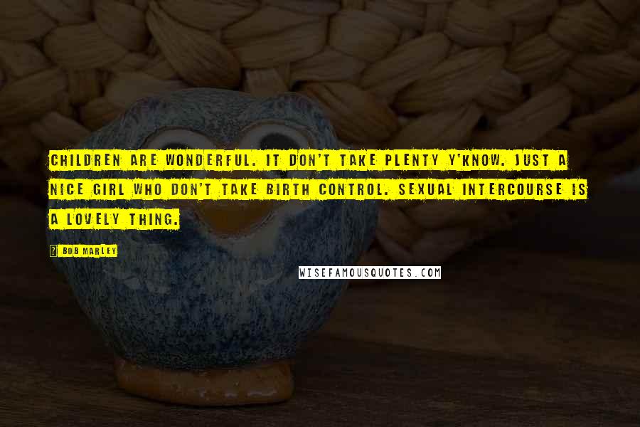 Bob Marley Quotes: Children are wonderful. It don't take plenty y'know. Just a nice girl who don't take birth control. Sexual intercourse is a lovely thing.