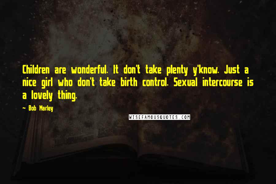 Bob Marley Quotes: Children are wonderful. It don't take plenty y'know. Just a nice girl who don't take birth control. Sexual intercourse is a lovely thing.