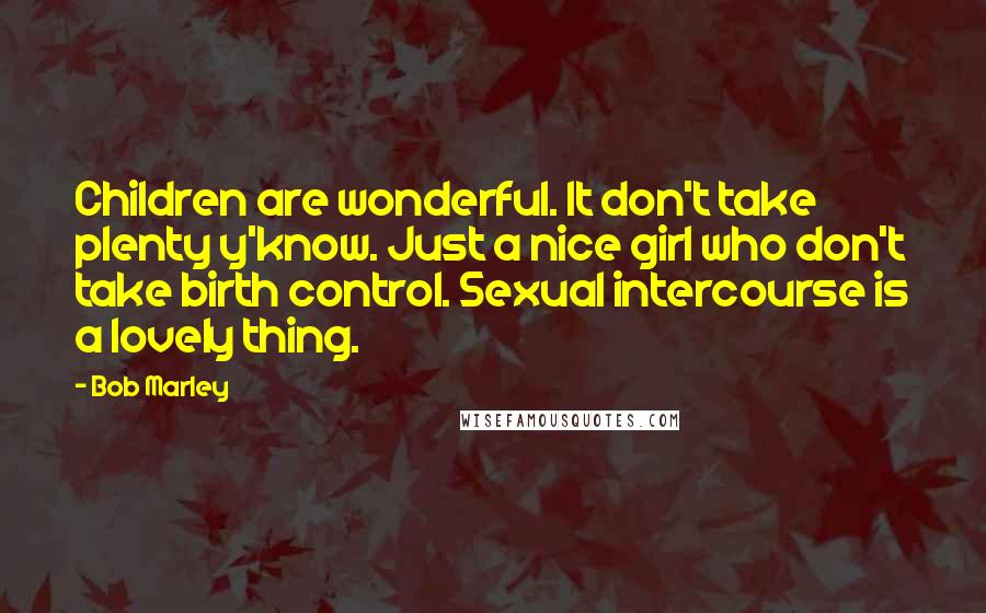 Bob Marley Quotes: Children are wonderful. It don't take plenty y'know. Just a nice girl who don't take birth control. Sexual intercourse is a lovely thing.