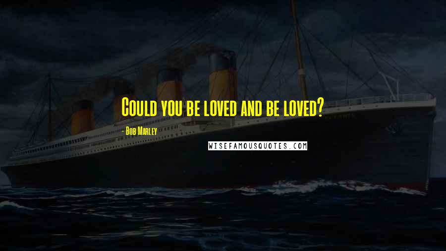 Bob Marley Quotes: Could you be loved and be loved?