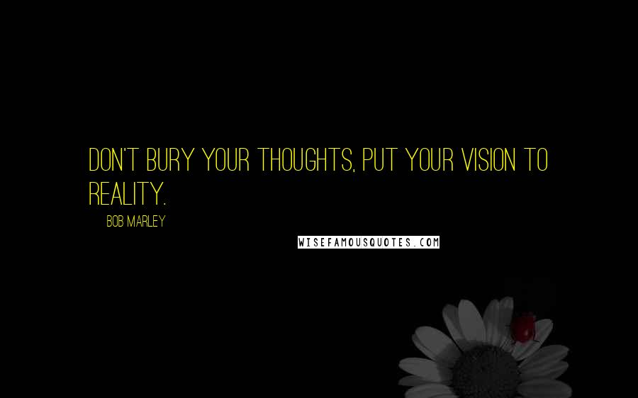 Bob Marley Quotes: Don't bury your thoughts, put your vision to reality.