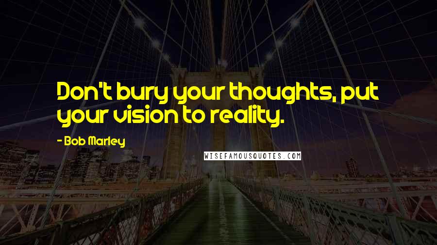 Bob Marley Quotes: Don't bury your thoughts, put your vision to reality.