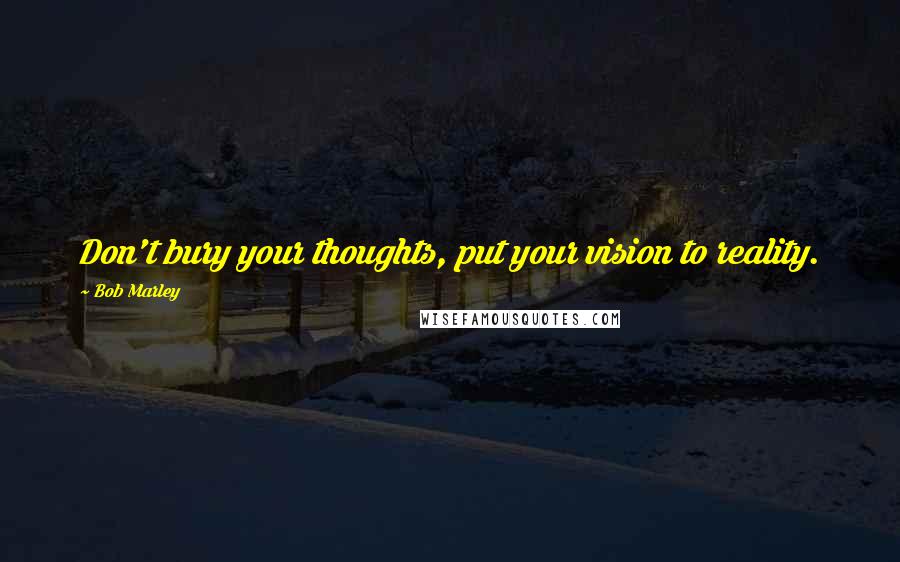 Bob Marley Quotes: Don't bury your thoughts, put your vision to reality.