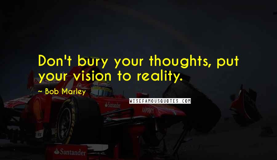 Bob Marley Quotes: Don't bury your thoughts, put your vision to reality.