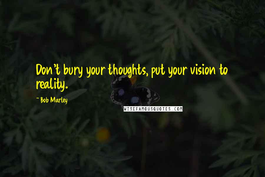 Bob Marley Quotes: Don't bury your thoughts, put your vision to reality.