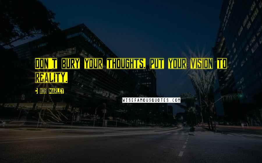 Bob Marley Quotes: Don't bury your thoughts, put your vision to reality.