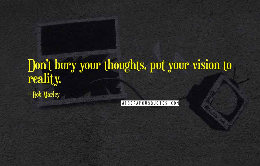 Bob Marley Quotes: Don't bury your thoughts, put your vision to reality.