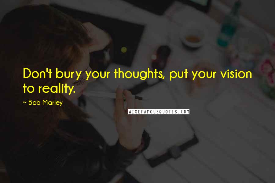Bob Marley Quotes: Don't bury your thoughts, put your vision to reality.