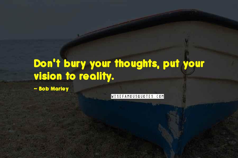 Bob Marley Quotes: Don't bury your thoughts, put your vision to reality.