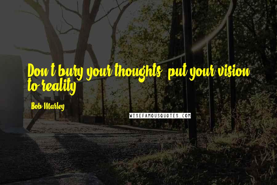 Bob Marley Quotes: Don't bury your thoughts, put your vision to reality.