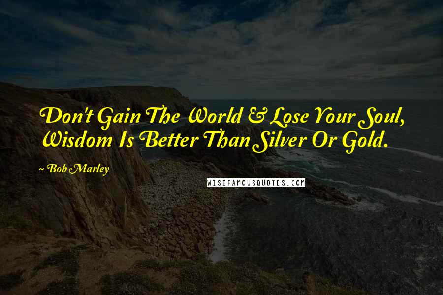 Bob Marley Quotes: Don't Gain The World & Lose Your Soul, Wisdom Is Better Than Silver Or Gold.