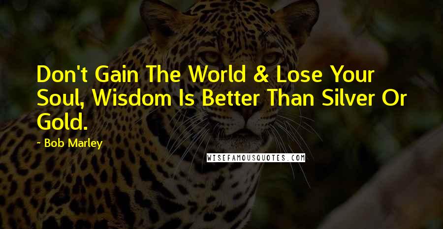 Bob Marley Quotes: Don't Gain The World & Lose Your Soul, Wisdom Is Better Than Silver Or Gold.