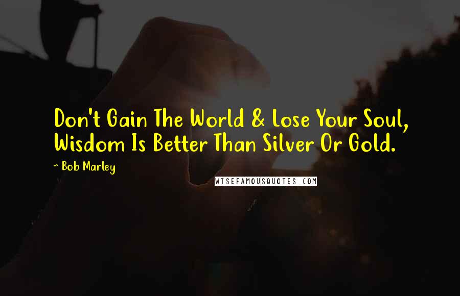Bob Marley Quotes: Don't Gain The World & Lose Your Soul, Wisdom Is Better Than Silver Or Gold.