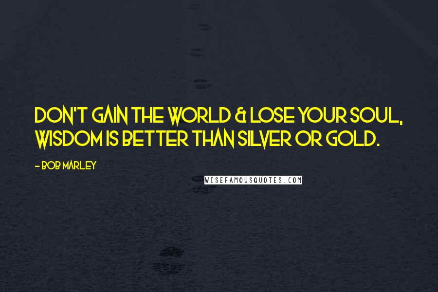 Bob Marley Quotes: Don't Gain The World & Lose Your Soul, Wisdom Is Better Than Silver Or Gold.