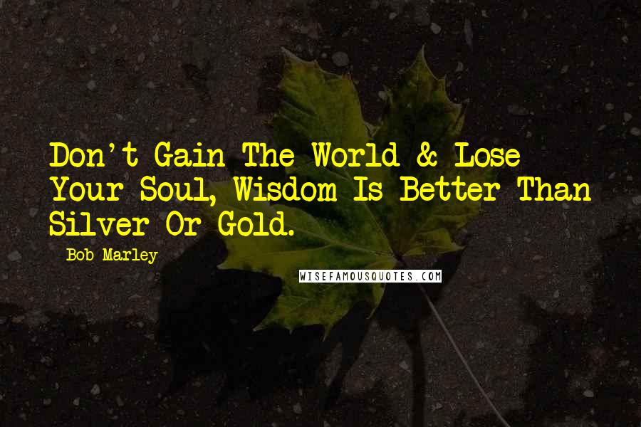 Bob Marley Quotes: Don't Gain The World & Lose Your Soul, Wisdom Is Better Than Silver Or Gold.