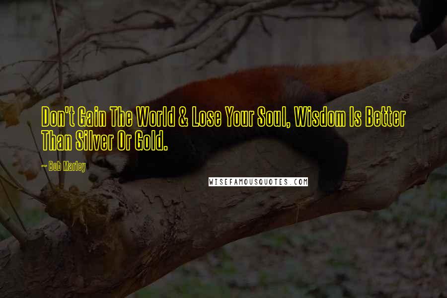 Bob Marley Quotes: Don't Gain The World & Lose Your Soul, Wisdom Is Better Than Silver Or Gold.